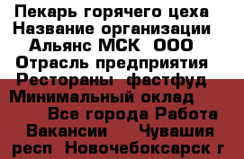 Пекарь горячего цеха › Название организации ­ Альянс-МСК, ООО › Отрасль предприятия ­ Рестораны, фастфуд › Минимальный оклад ­ 27 500 - Все города Работа » Вакансии   . Чувашия респ.,Новочебоксарск г.